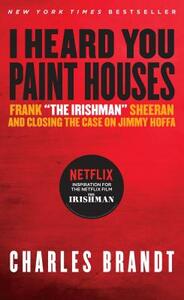 I Heard You Paint Houses: Frank the Irishman Sheeran & Closing the Case on Jimmy Hoffa by Charles Brandt