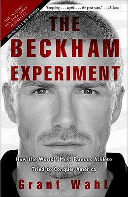 The Beckham Experiment: How the World's Most Famous Athlete Tried to Conquer America by Grant Wahl