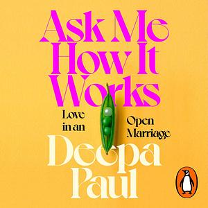 Ask Me How It Works: Love in an Open Marriage by Deepa Paul