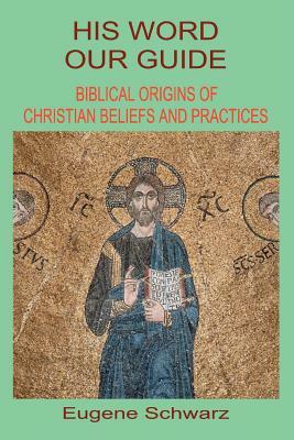 His Word, Our Guide: Biblical Origins of Christian Beliefs and Practices by Eugene Schwarz