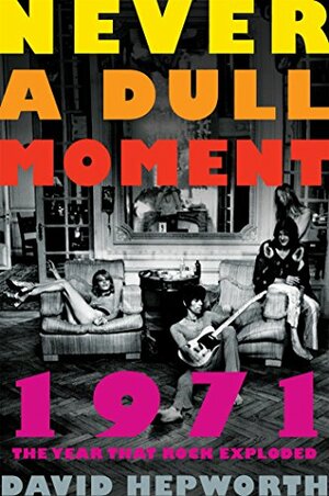 1971 - Never a Dull Moment: Rock's Golden Year by David Hepworth