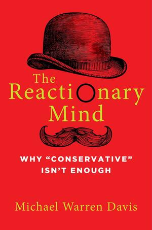 The Reactionary Mind: Why Conservative Isn't Enough by Michael Warren Davis