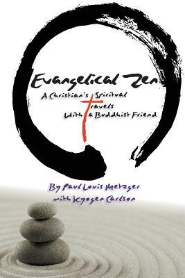 Evangelical Zen: A Christian's Spiritual Travels with a Buddhist Friend by Paul Louis Metzger, Kyogen Carlson