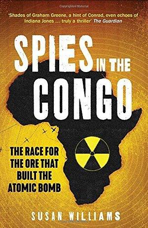 Spies in the Congo: The Race for the Ore That Built the Atomic Bomb by Susan Williams, Susan Williams