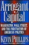 Arrogant Capital: Washington, Wall Street and the Frustration of American Politics by Kevin Phillips