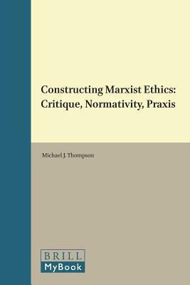 Constructing Marxist Ethics: Critique, Normativity, Praxis by 