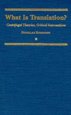 What Is Translation?: Centrifugal Theories, Critical Interventions by Douglas Robinson