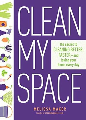 Clean My Space: The Secret to Cleaning Better, Faster--And Loving Your Home Every Day by Melissa Maker