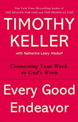 Every Good Endeavour: Connecting Your Work to God's Plan for the World by Timothy J. Keller