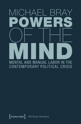 Powers of the Mind: Mental and Manual Labor in the Contemporary Political Crisis by Michael Bray