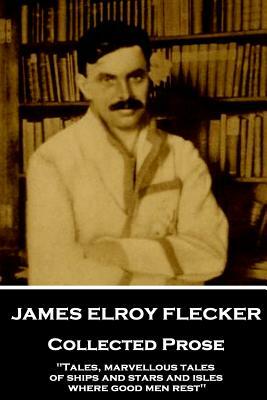 James Elroy Flecker - Collected Prose: "Tales, marvellous tales of ships and stars and isles where good men rest" by James Elroy Flecker