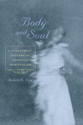 Body and Soul: A Sympathetic History of American Spiritualism by Robert S. Cox