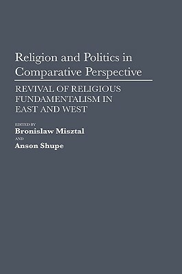 Religion and Politics in Comparative Perspective: Revival of Religious Fundamentalism in East and West by Anson Shupe, Bronislaw Misztal