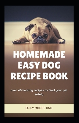 Homemade Easy Dog Recipe Book: Over 40 healthy recipes to feed your pet safely by Emily Moore