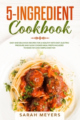 5-Ingredient Cookbook: Easy and Delicious Recipes for A Healthy Keto Diet. Electric Pressure and Slow Cooker Meal Preps Included to Make Fat by Sarah Meyers