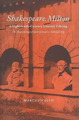 Shakespeare, Milton and Eighteenth-Century Literary Editing: The Beginnings of Interpretative Scholarship by Marcus Walsh