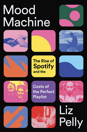 Mood Machine: The Rise of Spotify and the Costs of the Perfect Playlist by Liz Pelly