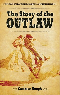 The Story of the Outlaw: True Tales of Billy the Kid, Jesse James, & Other Desperadoes by Emerson Hough