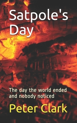 Satpole's Day: The day the world ended and nobody noticed by Peter J. Clark