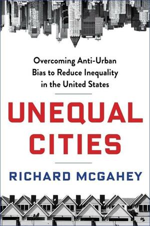 Unequal Cities: Overcoming Anti-Urban Bias to Reduce Inequality in the United States by Richard McGahey