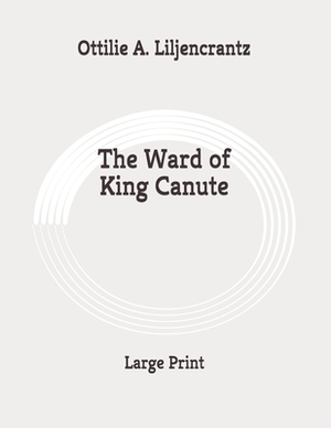 The Ward of King Canute: Large Print by Ottilie A. Liljencrantz