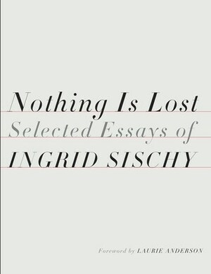 Nothing Is Lost: Selected Essays of Ingrid Sischy by Ingrid Sischy, Laurie Anderson