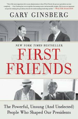 First Friends: The Powerful, Unsung (and Unelected) People Who Shaped Our Presidents by Gary Ginsberg, Wayne Coffey