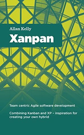 Xanpan: Team Centric Agile Software Development by Allan Kelly