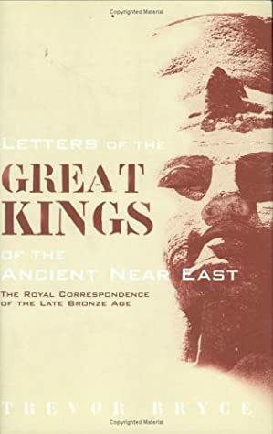 Letters of the Great Kings of the Ancient Near East: The Royal Correspondence of the Late Bronze Age by Trevor Bryce