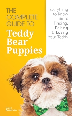The Complete Guide To Teddy Bear Puppies: Everything to Know About Finding, Raising, and Loving your Teddy by David Anderson