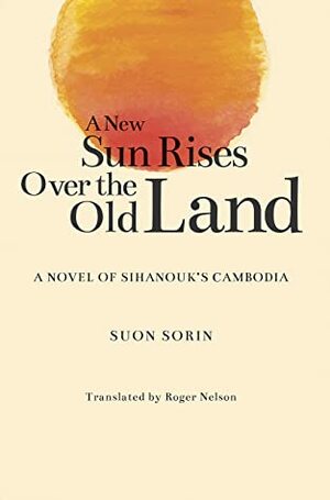 A New Sun Rises Over the Old Land: A Novel of Sihanouk's Cambodia by Suon Sorin, Roger Nelson