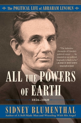 All the Powers of Earth, Volume 3: The Political Life of Abraham Lincoln Vol. III, 1856-1860 by Sidney Blumenthal