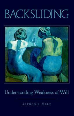 Backsliding: Understanding Weakness of Will by Alfred R. Mele