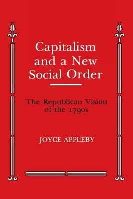 Capitalism and a New Social Order: The Republican Vision of the 1790s by Joyce Appleby