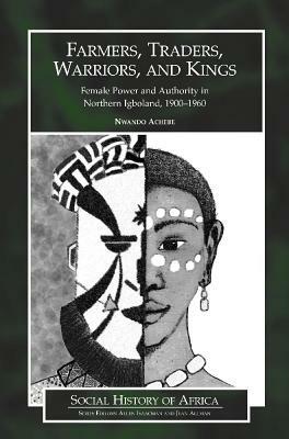 Farmers, Traders, Warriors, and Kings: Female Power and Authority in Northern Igboland, 1900-1960 by Nwando Achebe