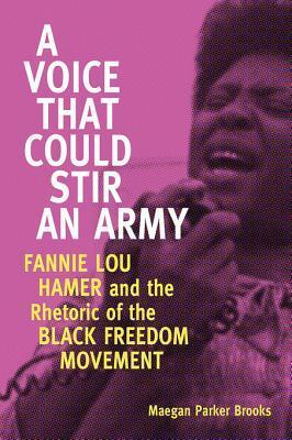 A Voice That Could Stir an Army: Fannie Lou Hamer and the Rhetoric of the Black Freedom Movement by Maegan Parker Brooks