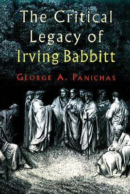 The Critical Legacy of Irving Babbitt by George A. Panichas