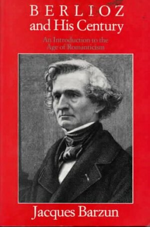 Berlioz and His Century: An Introduction to the Age of Romanticism by Jacques Barzun