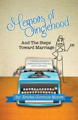 Memoirs of Singlehood and The Steps Toward Marriage: A Personal Journey of Regaining Hope, Purity and How to Love Again by Ericka Glorious Moore