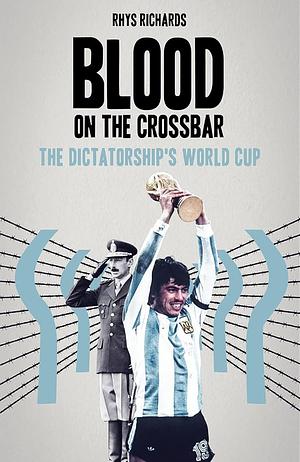 Blood on the Crossbar: The Dictatorship's World Cup by Rhys Richards