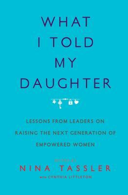 What I Told My Daughter: Lessons from Leaders on Raising the Next Generation of Empowered Women by Nina Tassler