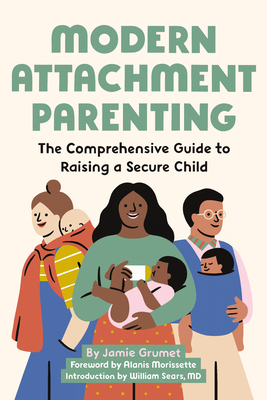 Modern Attachment Parenting: The Comprehensive Guide to Raising a Secure Child by Jamie Grumet
