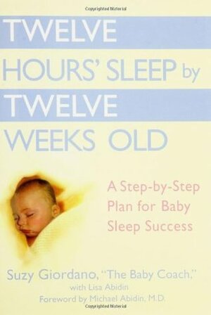 Twelve Hours' Sleep by Twelve Weeks Old: A Step-By-Step Plan for Baby Sleep Success by Michael Abidin, Lisa Abidin, Suzy Giordano