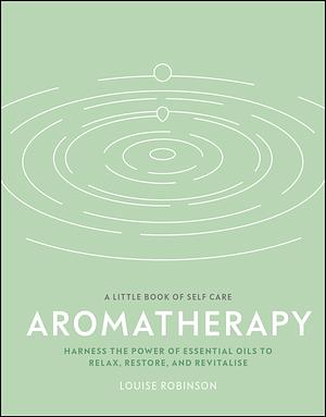 Aromatherapy: Harness the Power of Essential Oils to Relax, Restore, and Revitalise by Louise Robinson, Louise Robinson