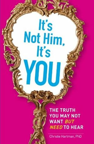 It's Not Him, It's You: The Truth You May Not Want - but Need - to Hear by Christie Hartman