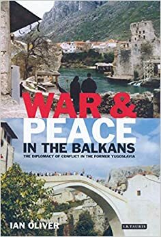 War and Peace in the Balkans: The Diplomacy of Conflict in the Former Yugoslavia by Ian Oliver