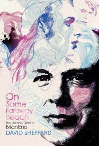 On Some Faraway Beach: The Life and Times of Brian Eno by David Sheppard