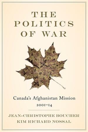 The Politics of War: Canada's Afghanistan Mission, 2001–14 by Jean-Christophe Boucher, Kim Richard Nossal