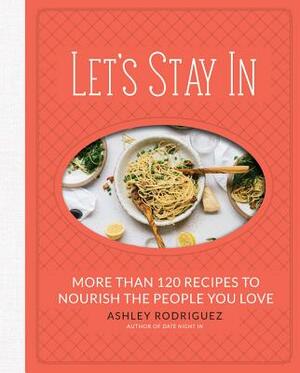 Let's Stay in: More Than 120 Recipes to Nourish the People You Love by Ashley Rodriguez