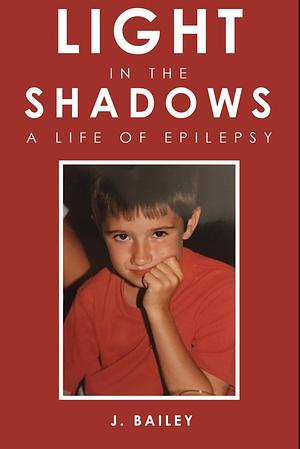 Light in the Shadows: A Life of Epilepsy by J. Bailey